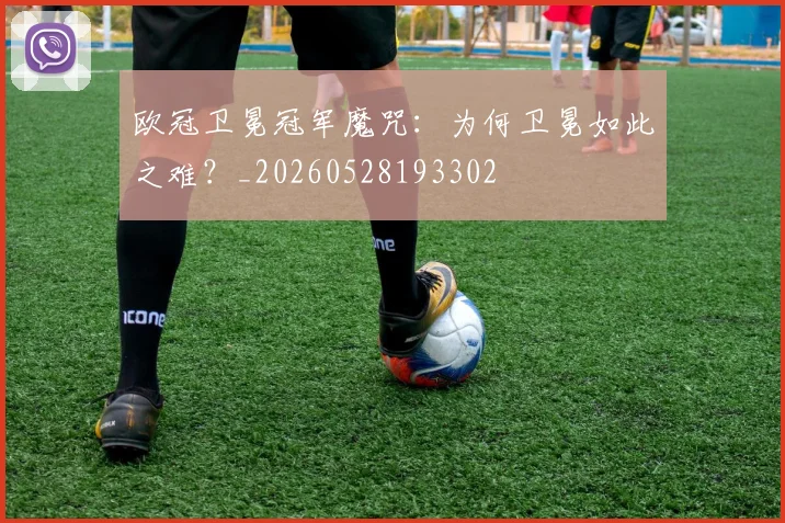 欧冠卫冕冠军魔咒:为何卫冕如此之难?_20260528193302