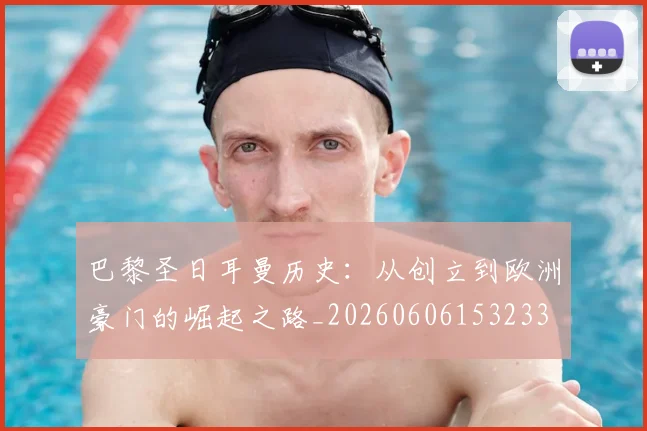 巴黎圣日耳曼历史：从创立到欧洲豪门的崛起之路_20260606153233