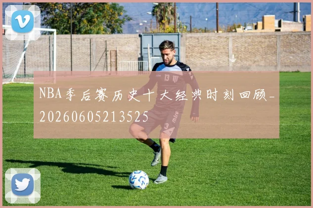 NBA季后赛历史十大经典时刻回顾_20260605213525