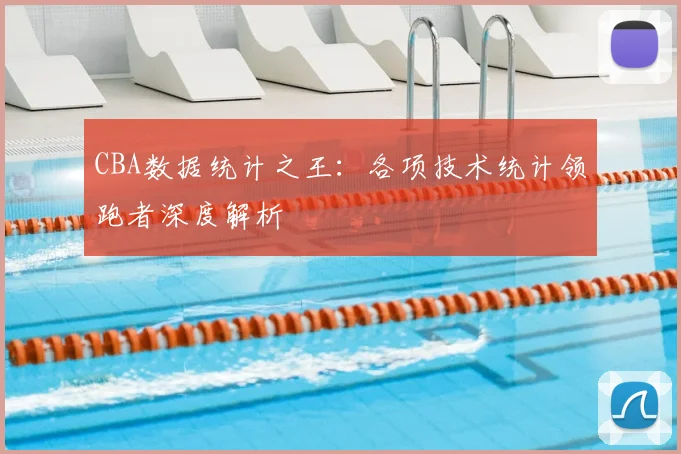 CBA数据统计之王:各项技术统计领跑者深度解析