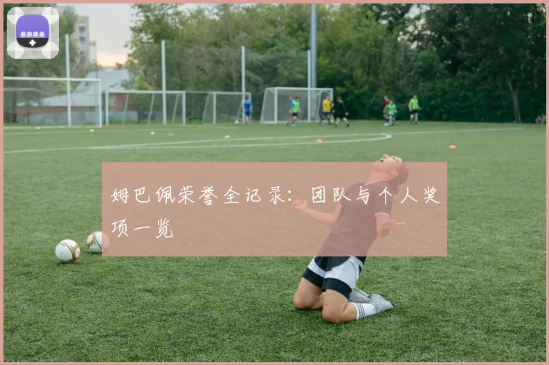 姆巴佩荣誉全记录:团队与个人奖项一览