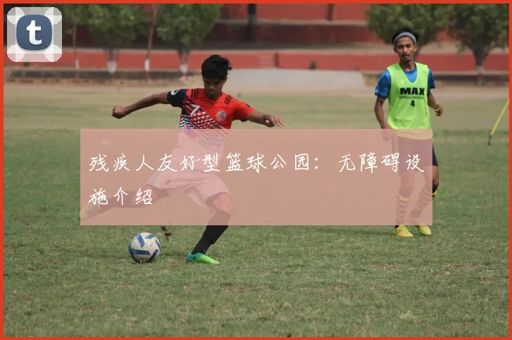 残疾人友好型篮球公园:无障碍设施介绍