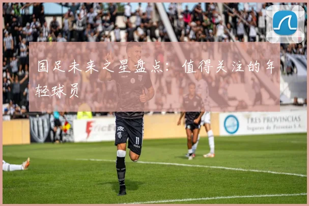 国足未来之星盘点:值得关注的年轻球员
