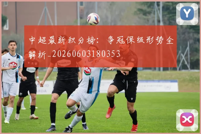 中超最新积分榜:争冠保级形势全解析_20260603180353