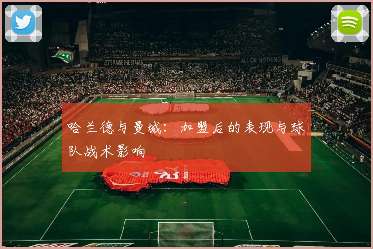 哈兰德与曼城:加盟后的表现与球队战术影响