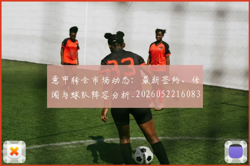 意甲转会市场动态:最新签约、传闻与球队阵容分析_20260522160834