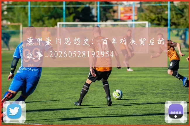 意甲豪门恩怨史：百年对决背后的故事_20260528192954