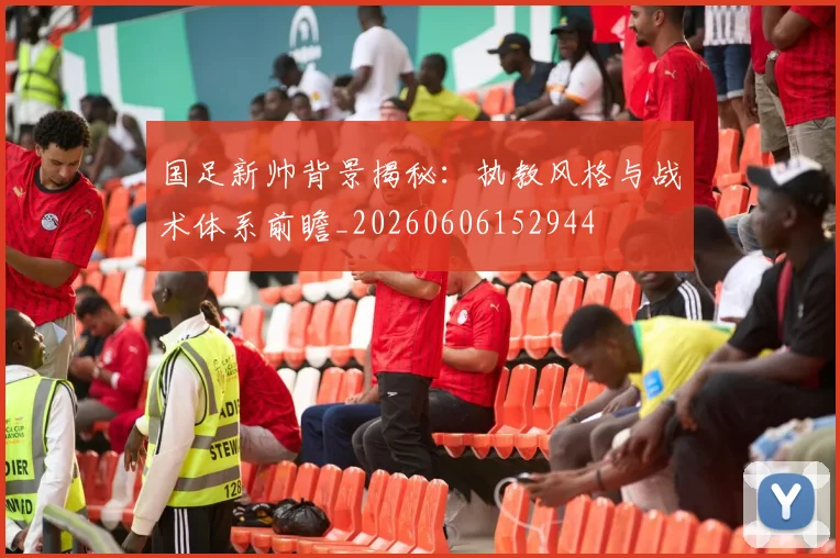 国足新帅背景揭秘:执教风格与战术体系前瞻_20260606152944