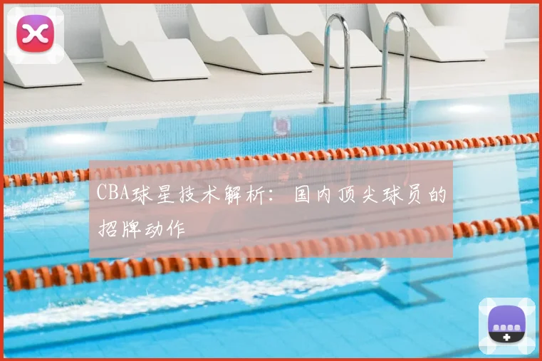 CBA球星技术解析:国内顶尖球员的招牌动作