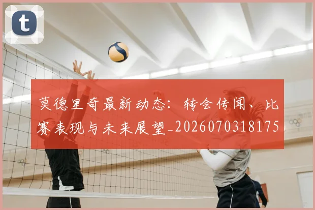 莫德里奇最新动态:转会传闻、比赛表现与未来展望_20260703181750