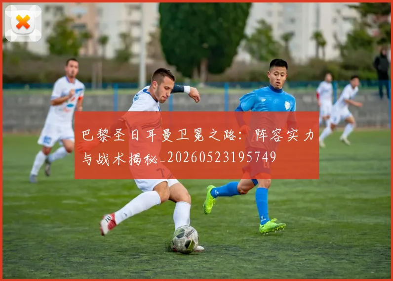 巴黎圣日耳曼卫冕之路:阵容实力与战术揭秘_20260523195749