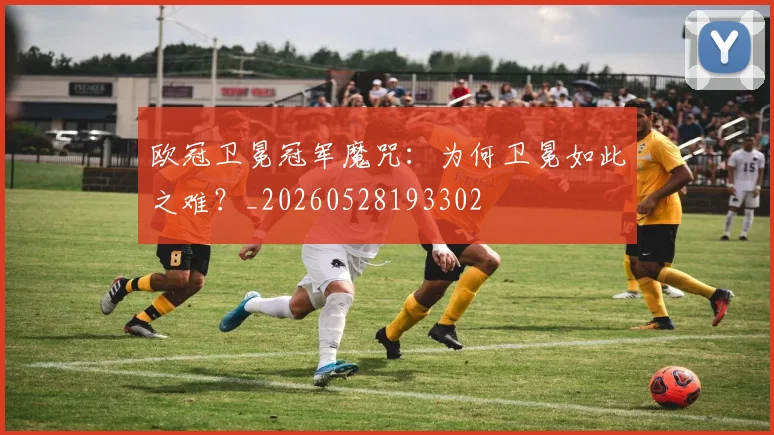 欧冠卫冕冠军魔咒:为何卫冕如此之难?_20260528193302