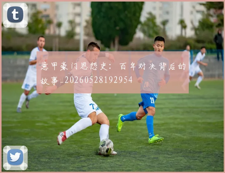 意甲豪门恩怨史:百年对决背后的故事_20260528192954