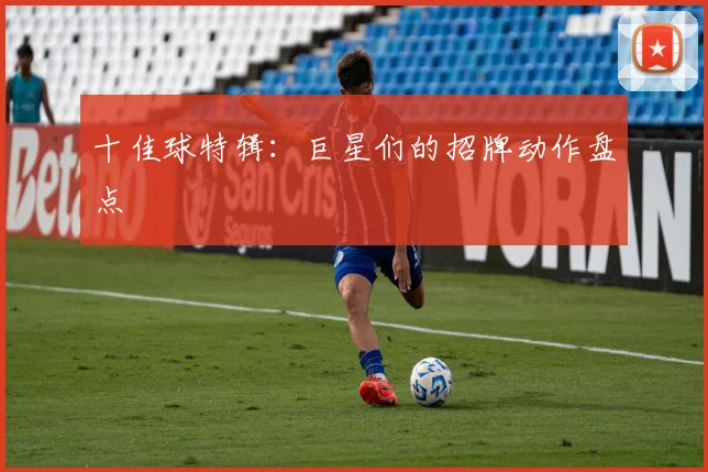 十佳球特辑：巨星们的招牌动作盘点