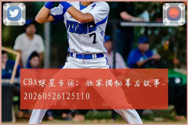 CBA球星专访：独家揭秘幕后故事_20260526125110