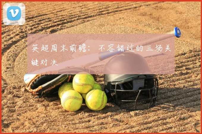 英超周末前瞻:不容错过的三场关键对决