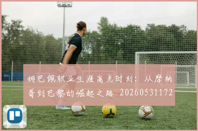 姆巴佩职业生涯高光时刻：从摩纳哥到巴黎的崛起之路_20260531172634