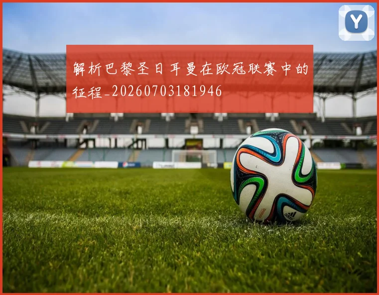 解析巴黎圣日耳曼在欧冠联赛中的征程_20260703181946