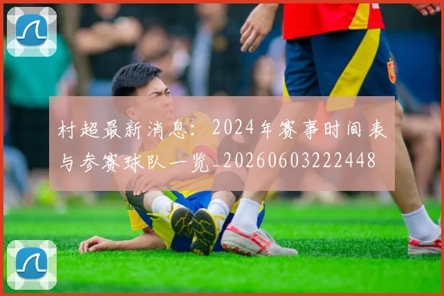 村超最新消息:2024年赛事时间表与参赛球队一览_20260603222448