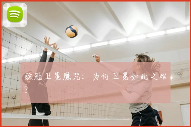 欧冠卫冕魔咒:为何卫冕如此之难?