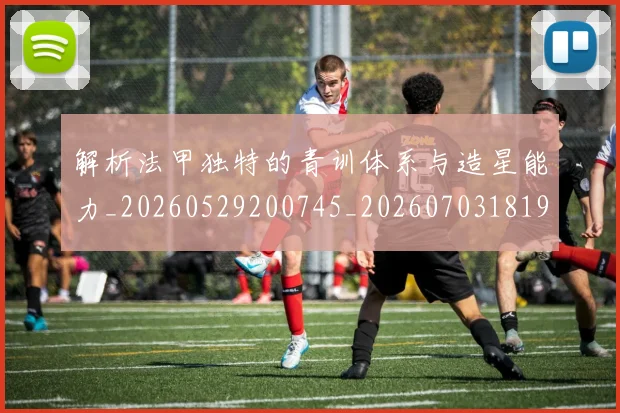 解析法甲独特的青训体系与造星能力_20260529200745_20260703181946