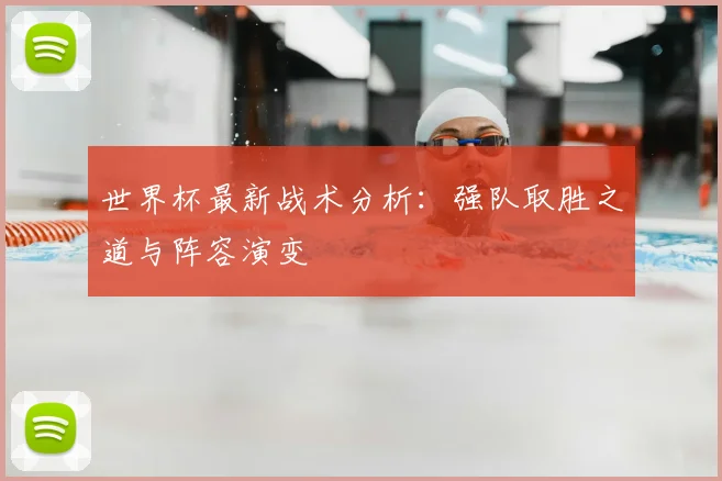 世界杯最新战术分析：强队取胜之道与阵容演变