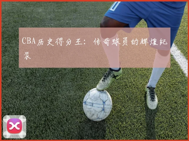CBA历史得分王：传奇球员的辉煌纪录