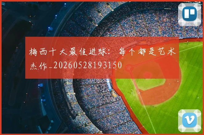 梅西十大最佳进球:每个都是艺术杰作_20260528193150