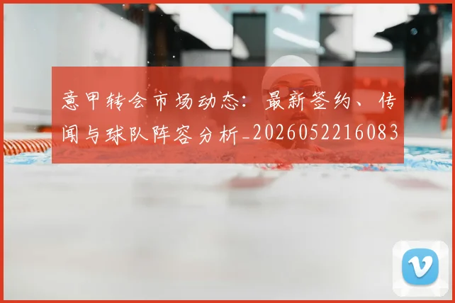 意甲转会市场动态：最新签约、传闻与球队阵容分析_20260522160834