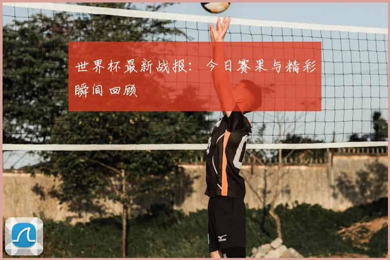 世界杯最新战报：今日赛果与精彩瞬间回顾