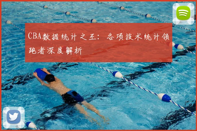 CBA数据统计之王:各项技术统计领跑者深度解析