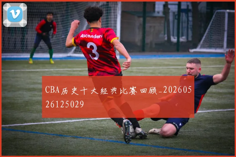 CBA历史十大经典比赛回顾_20260526125029