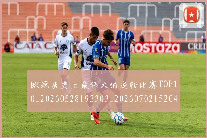 欧冠历史上最伟大的逆转比赛TOP10_20260528193303_20260702152046