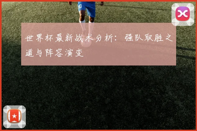 世界杯最新战术分析：强队取胜之道与阵容演变