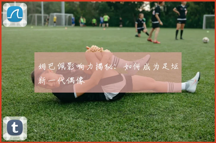 姆巴佩影响力揭秘:如何成为足坛新一代偶像