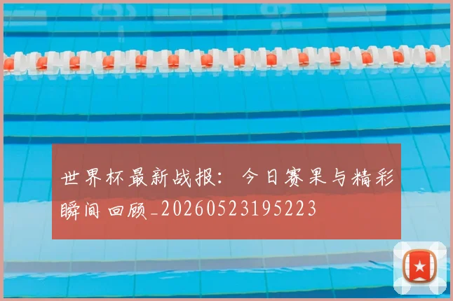 世界杯最新战报：今日赛果与精彩瞬间回顾_20260523195223