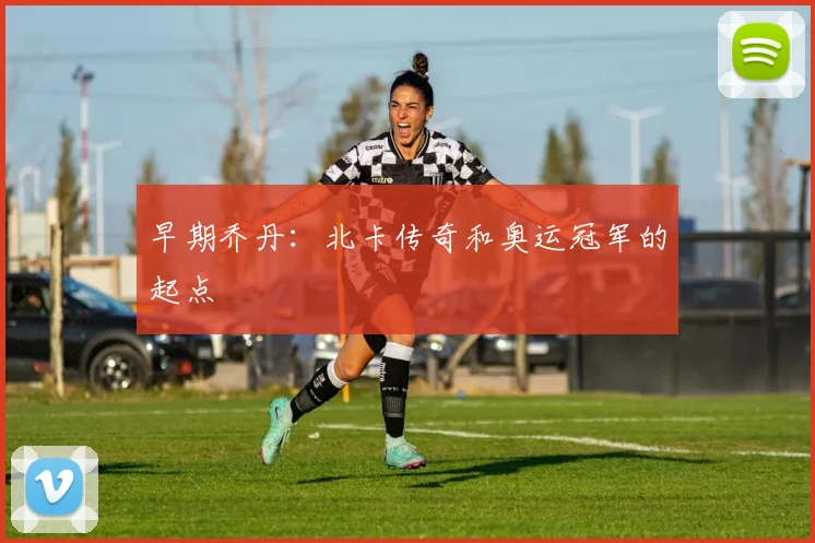 早期乔丹:北卡传奇和奥运冠军的起点