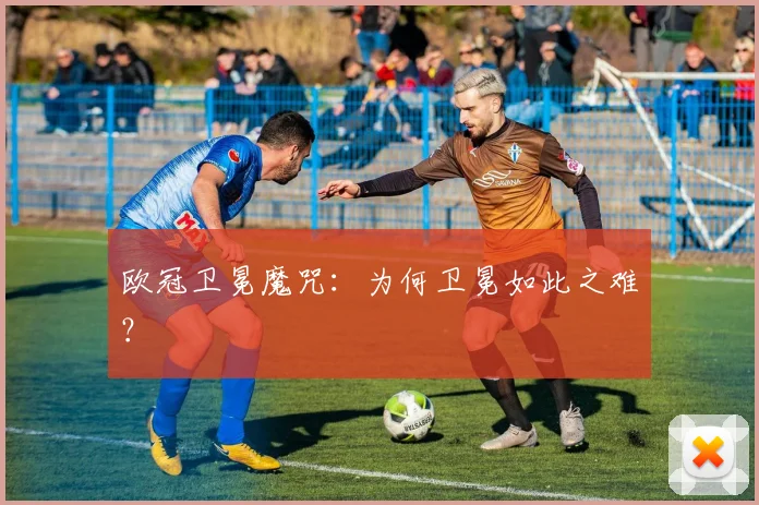 欧冠卫冕魔咒:为何卫冕如此之难?