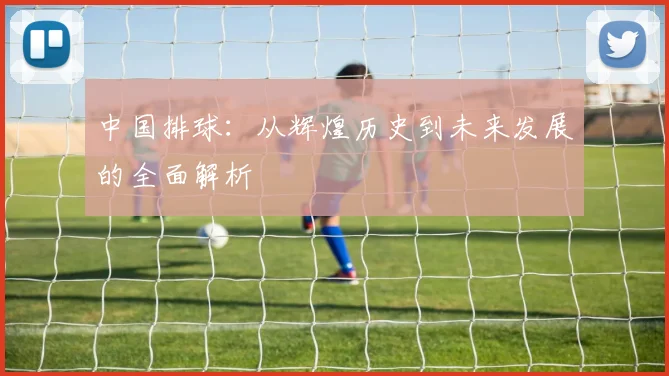 中国排球：从辉煌历史到未来发展的全面解析