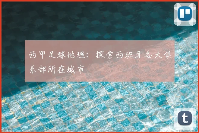 西甲足球地理：探索西班牙各大俱乐部所在城市