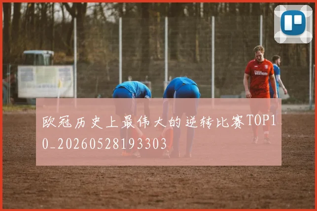 欧冠历史上最伟大的逆转比赛TOP10_20260528193303