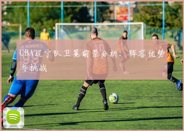 CBA辽宁队卫冕前景分析:阵容优势与挑战