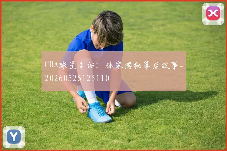 CBA球星专访:独家揭秘幕后故事_20260526125110