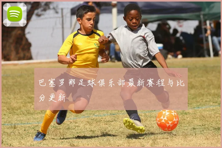 巴塞罗那足球俱乐部最新赛程与比分更新