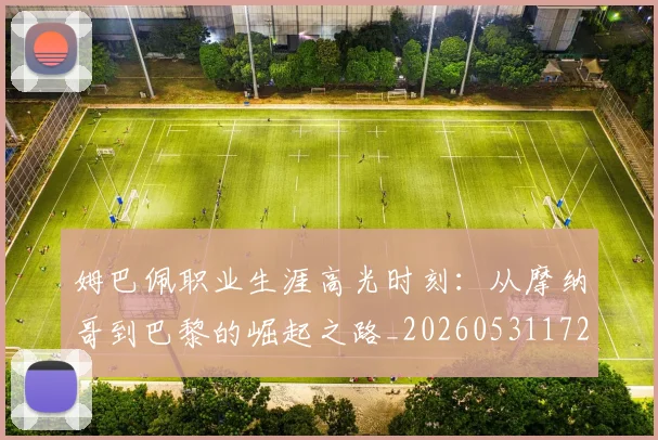 姆巴佩职业生涯高光时刻:从摩纳哥到巴黎的崛起之路_20260531172634