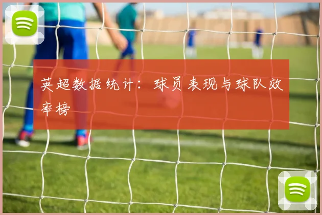 英超数据统计:球员表现与球队效率榜