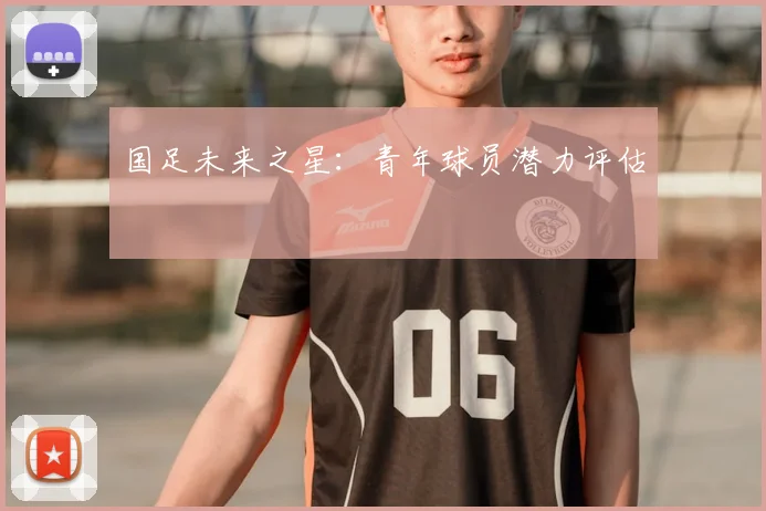 国足未来之星:青年球员潜力评估