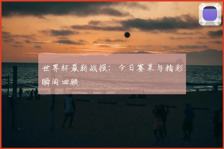 世界杯最新战报：今日赛果与精彩瞬间回顾
