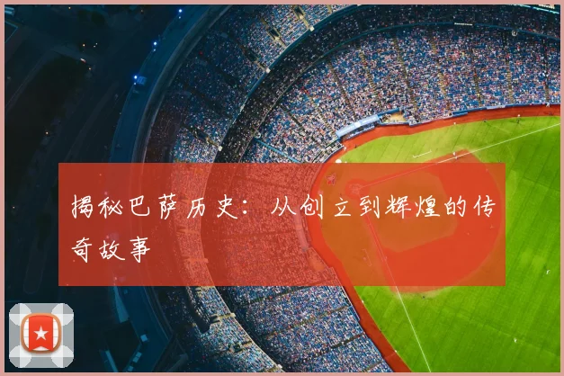 揭秘巴萨历史：从创立到辉煌的传奇故事